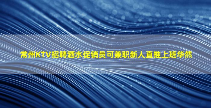 常州KTV招聘酒水促销员可兼职新人直推上班华然